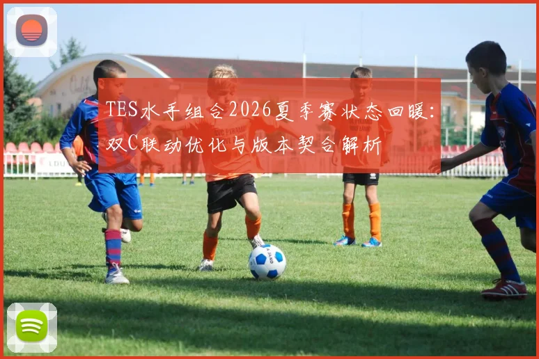 TES水手组合2026夏季赛状态回暖：双C联动优化与版本契合解析