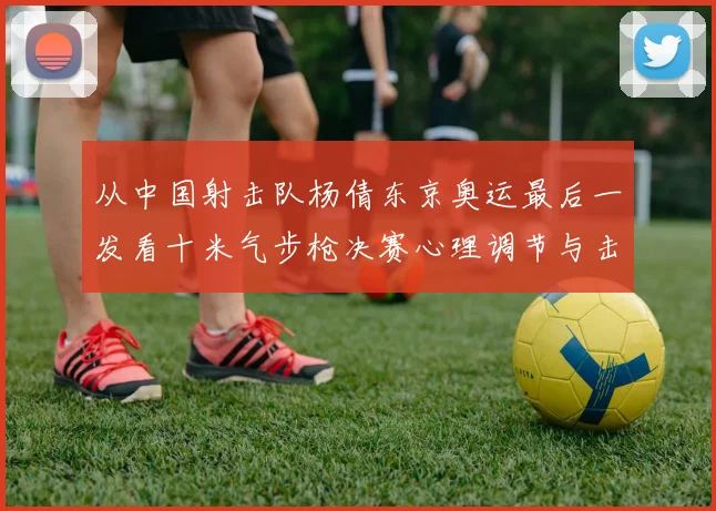 从中国射击队杨倩东京奥运最后一发看十米气步枪决赛心理调节与击发时机把控