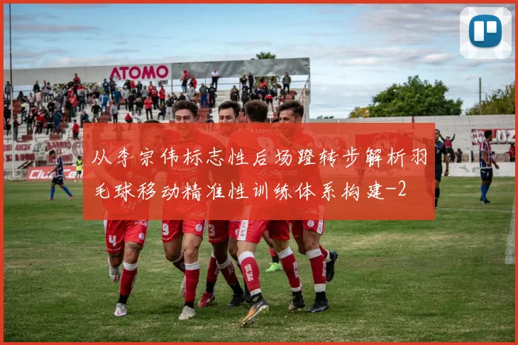 从李宗伟标志性后场蹬转步解析羽毛球移动精准性训练体系构建
