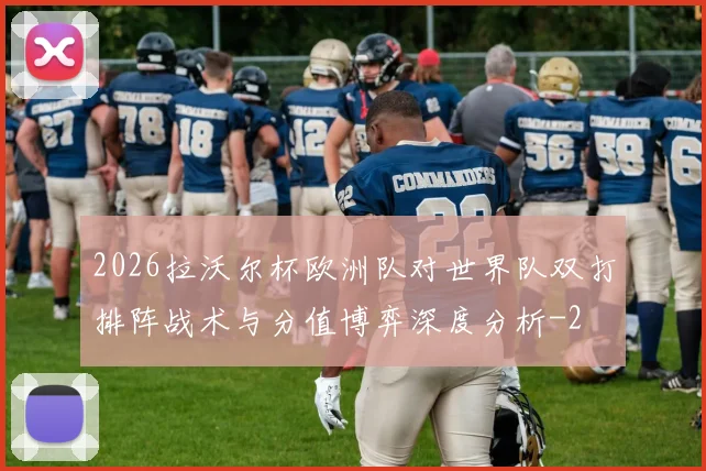 2026拉沃尔杯欧洲队对世界队双打排阵战术与分值博弈深度分析