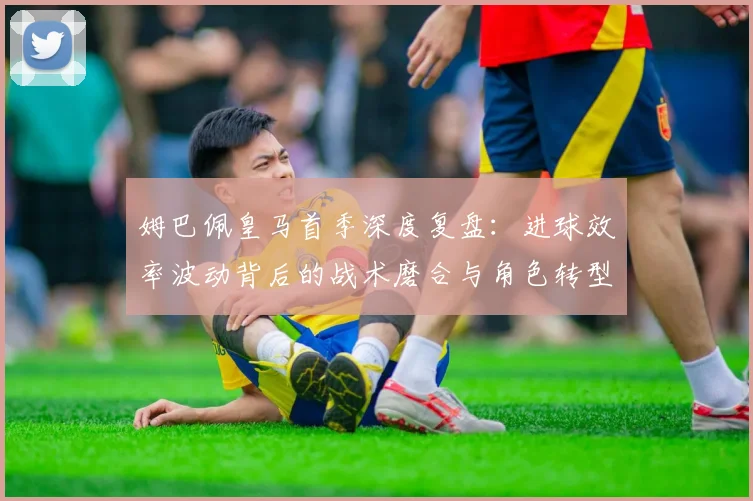 姆巴佩皇马首季深度复盘:进球效率波动背后的战术磨合与角色转型