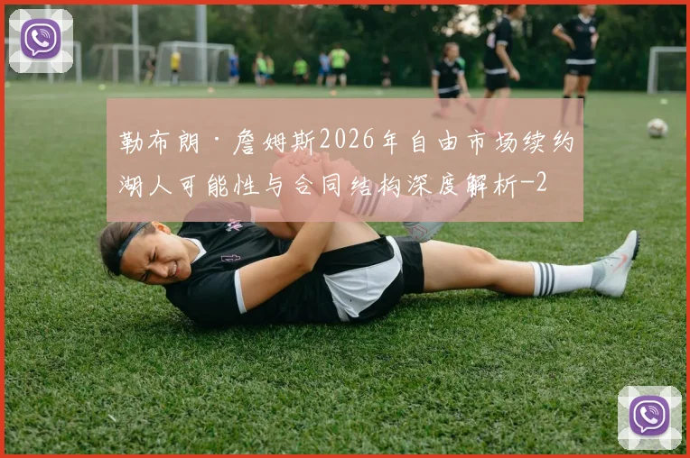 勒布朗·詹姆斯2026年自由市场续约湖人可能性与合同结构深度解析