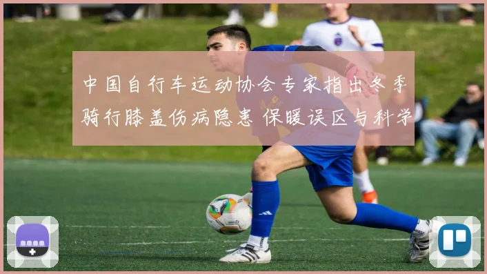 中国自行车运动协会专家指出冬季骑行膝盖伤病隐患 保暖误区与科学护膝详解