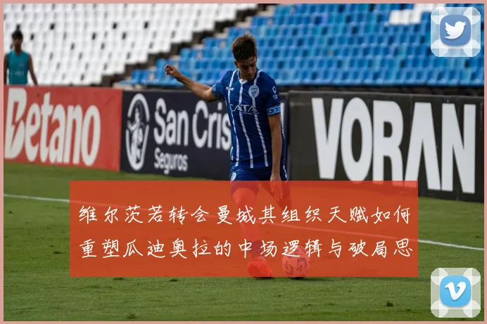 维尔茨若转会曼城其组织天赋如何重塑瓜迪奥拉的中场逻辑与破局思路
