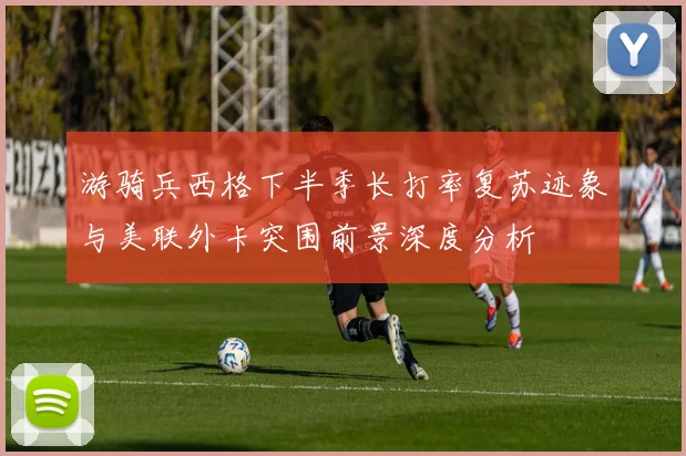 游骑兵西格下半季长打率复苏迹象与美联外卡突围前景深度分析